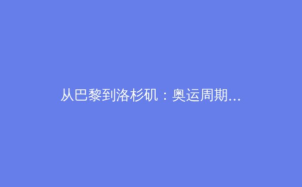 从巴黎到洛杉矶：奥运周期下的中国体育战略转型与全民健身新浪潮 - 2